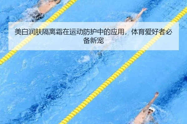 美白润肤隔离霜在运动防护中的应用，体育爱好者必备新宠