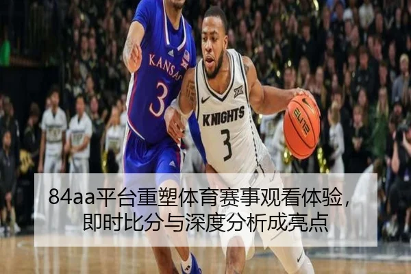 84aa平台重塑体育赛事观看体验，即时比分与深度分析成亮点